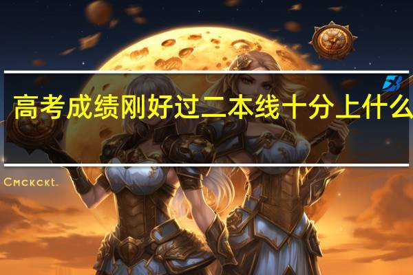 高考成绩刚好过二本线十分上什么大学,求建议