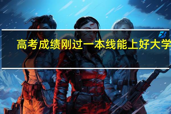 高考成绩刚过一本线能上好大学吗