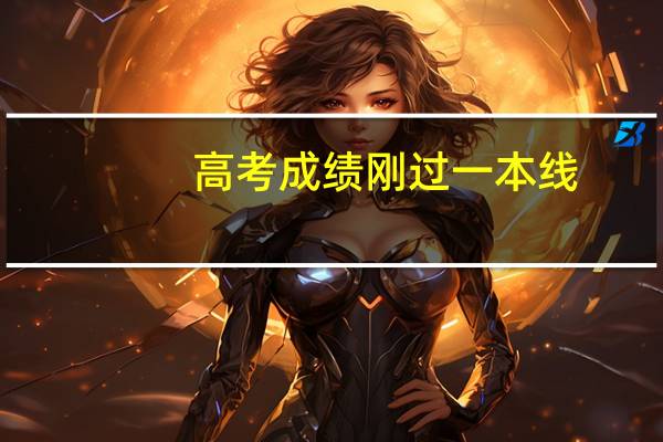 高考成绩刚过一本线,如何正确填报志愿