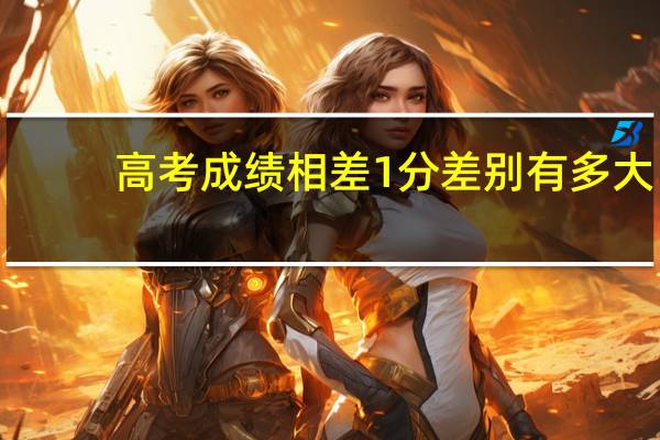 高考成绩相差1分差别有多大