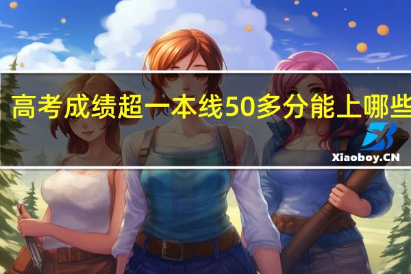 高考成绩超一本线50多分能上哪些大学