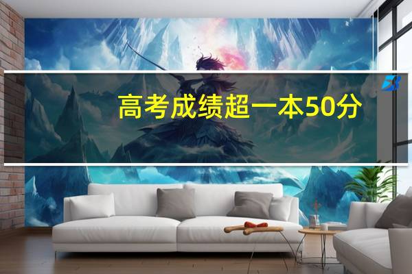 高考成绩超一本50分，上什么学校好