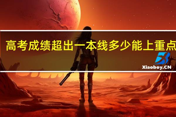 高考成绩超出一本线多少能上重点大学