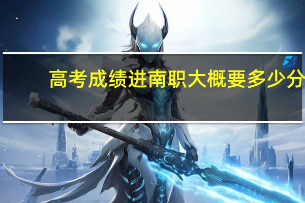 高考成绩进南职大概要多少分