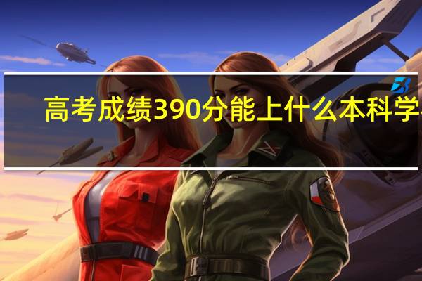 高考成绩390分能上什么本科学校