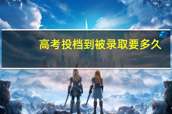 高考投档到被录取要多久