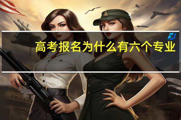高考报名为什么有六个专业,都要必须填吗