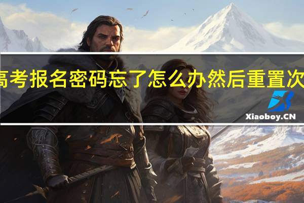 高考报名密码忘了怎么办然后重置次数到限(高考报名密码忘了怎么办)