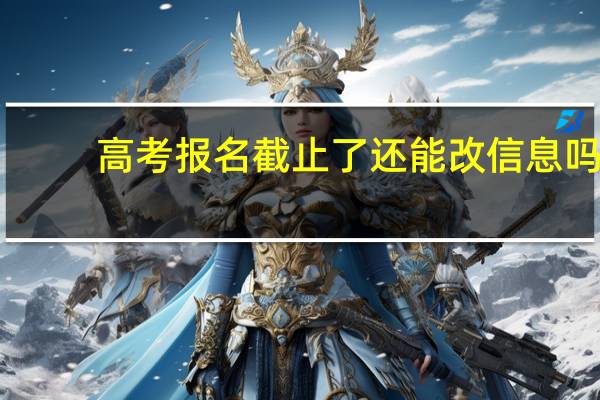 高考报名截止了还能改信息吗