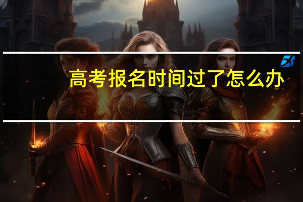高考报名时间过了怎么办