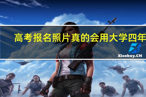 高考报名照片真的会用大学四年吗