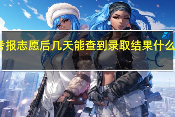 高考报志愿后几天能查到录取结果 什么时候公布