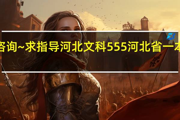 高考报志愿咨询~求指导 河北文科555 河北省一本线563 二本线513