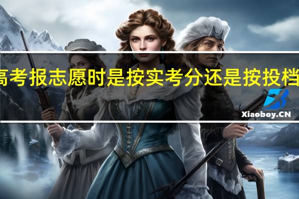 高考报志愿时是按实考分还是按投档分录取