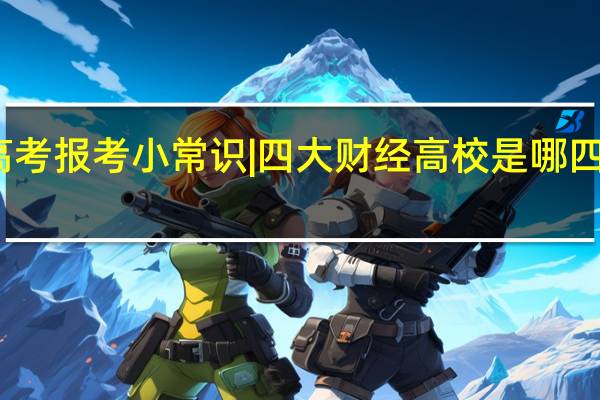高考报考小常识 | 四大财经高校是哪四所学校