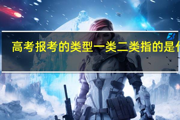 高考报考的类型一类二类指的是什么