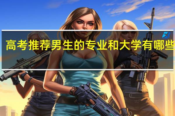高考推荐男生的专业和大学 有哪些推荐