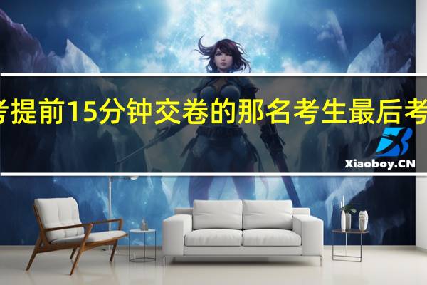高考提前15分钟交卷的那名考生最后考的怎么样