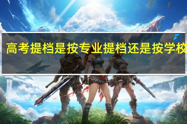 高考提档是按专业提档还是按学校提档
