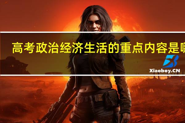 高考政治经济生活的重点内容是哪些
