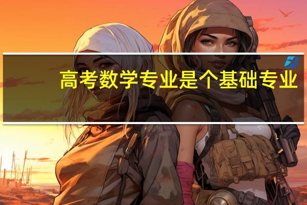 高考数学专业是个基础专业，于数学相关联的专业还有什么