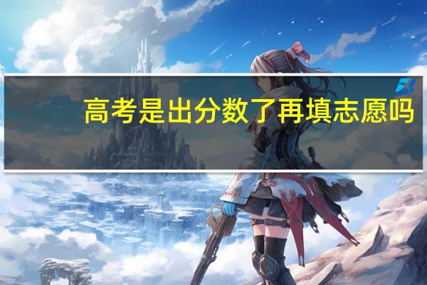 高考是出分数了再填志愿吗
