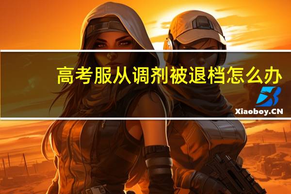 高考服从调剂被退档怎么办