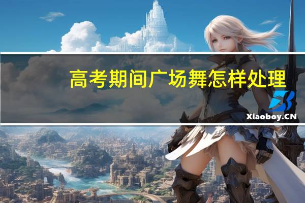 高考期间广场舞怎样处理（市民高考期间跳无声广场舞）