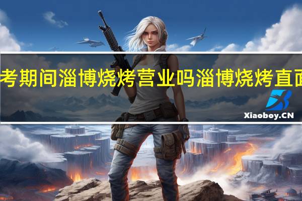高考期间淄博烧烤营业吗 淄博烧烤直面新考题