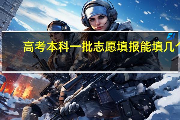 高考本科一批志愿填报能填几个