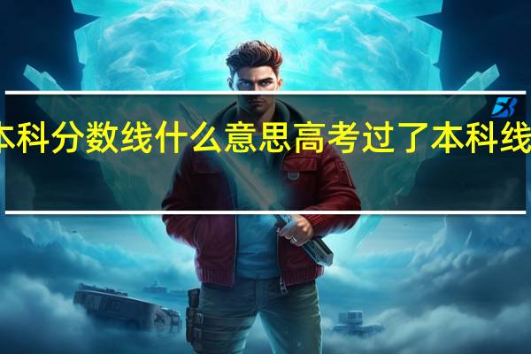 高考本科分数线什么意思 高考过了本科线是什么意思