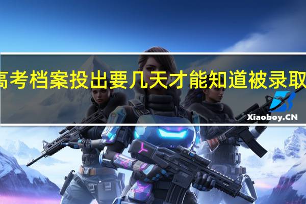 高考档案投出要几天才能知道被录取或退档