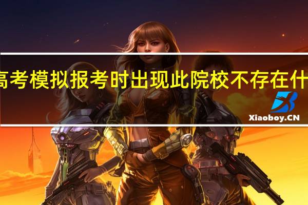 高考模拟报考时出现此院校不存在什么意思