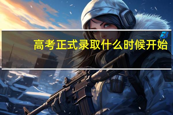 高考正式录取什么时候开始