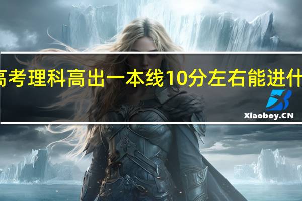 高考理科高出一本线10分左右能进什么大学