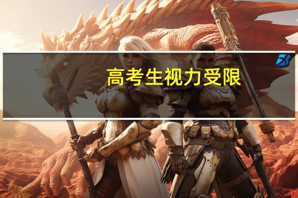 高考生视力受限(高考体检视力受限标准及受限专业)