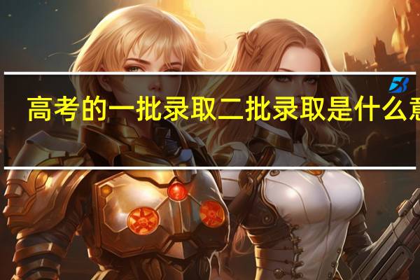 高考的一批录取二批录取是什么意思