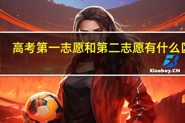 高考第一志愿和第二志愿有什么区别