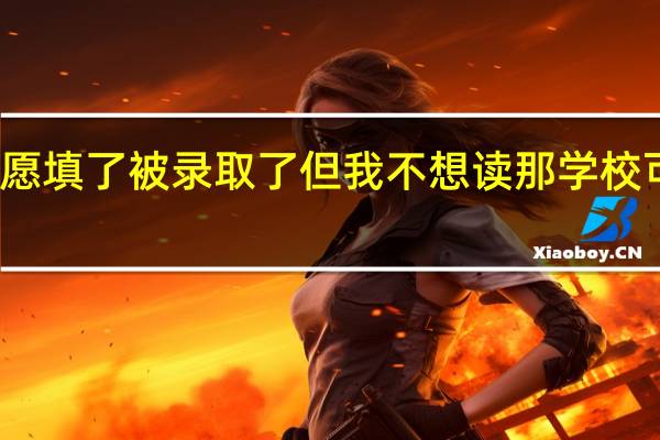 高考第一志愿填了被录取了但我不想读那学校可以换其他学校吗