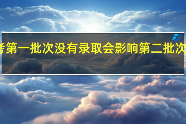 高考第一批次没有录取会影响第二批次的录取吗