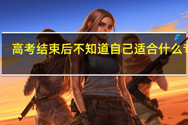 高考结束后不知道自己适合什么专业，应该怎么填志愿