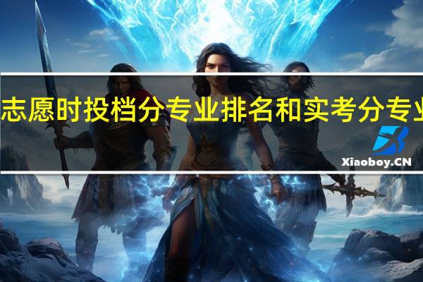 高考网上报志愿时投档分专业排名和实考分专业排名有什么区别