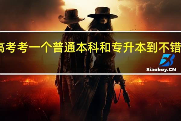 高考考一个普通本科和专升本到不错的二本，哪个好
