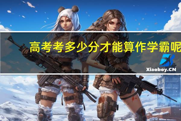 高考考多少分才能算作学霸呢