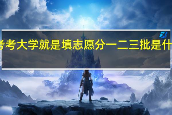高考考大学就是填志愿分一二三批是什么意思啊
