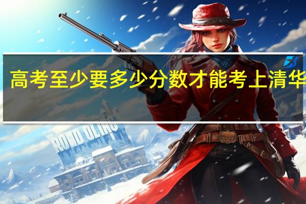 高考至少要多少分数才能考上清华大学