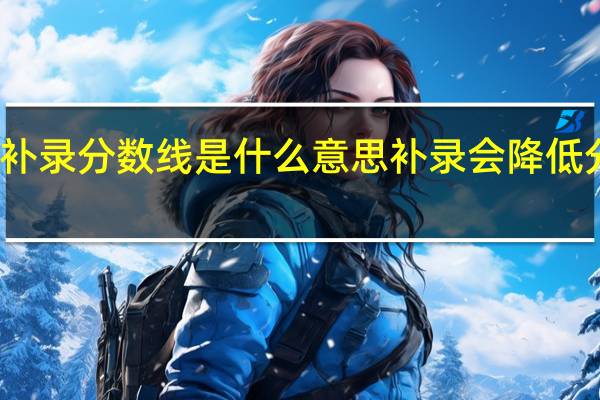 高考补录分数线是什么意思 补录会降低分数录取吗