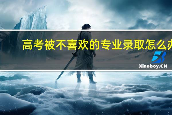 高考被不喜欢的专业录取怎么办
