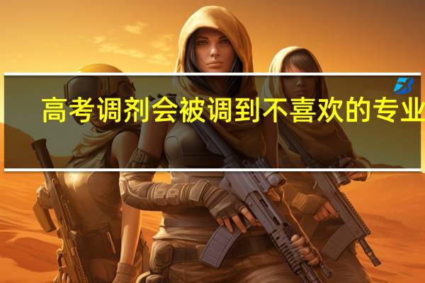 高考调剂会被调到不喜欢的专业吗
