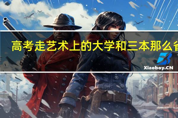 高考走艺术上的大学和三本那么省钱